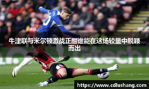 米兰牛津联与米尔顿激战正酣谁能在这场较量中脱颖而出