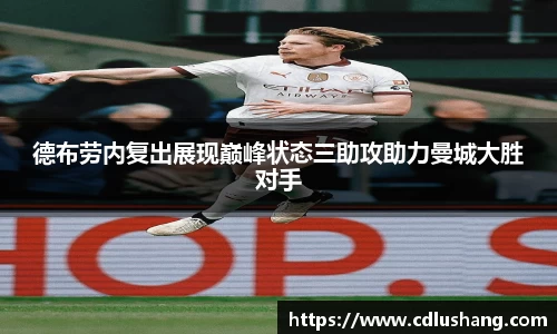 米兰德布劳内复出展现巅峰状态三助攻助力曼城大胜对手